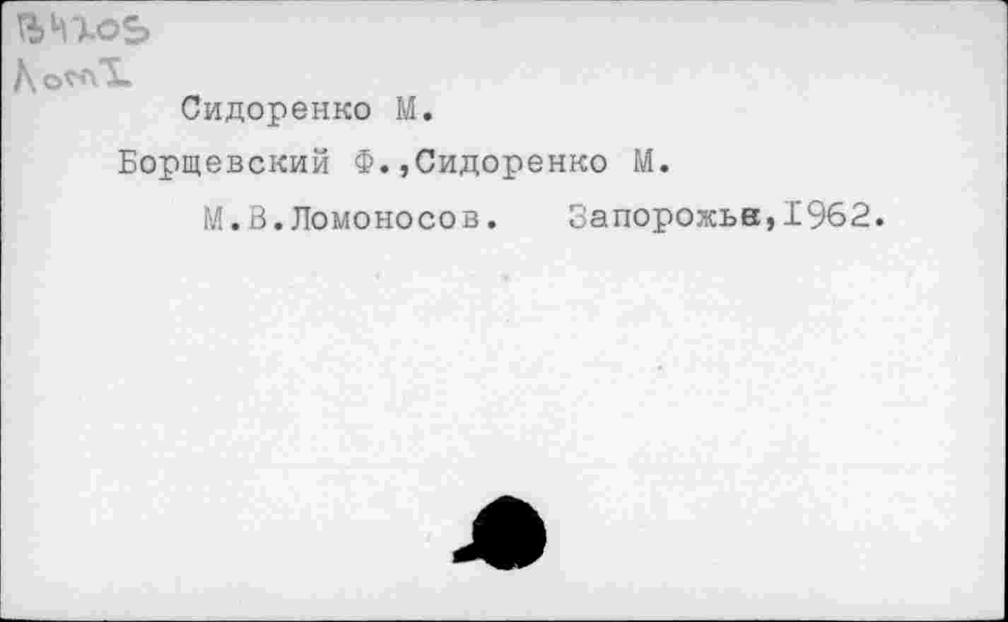 ﻿Сидоренко М.
Борщевский Ф.,Сидоренко М.
М.В.Ломоносов. Запорожье,1962.